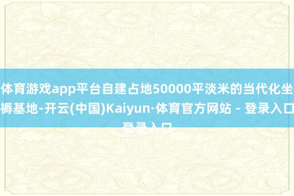 体育游戏app平台自建占地50000平淡米的当代化坐褥基地-