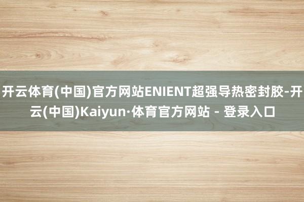 开云体育(中国)官方网站ENIENT超强导热密封胶-开云(中