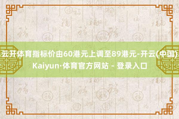 云开体育指标价由60港元上调至89港元-开云(中国)Kaiy
