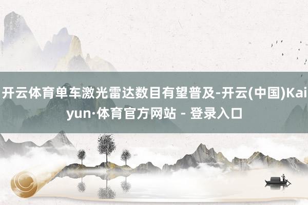 开云体育单车激光雷达数目有望普及-开云(中国)Kaiyun·