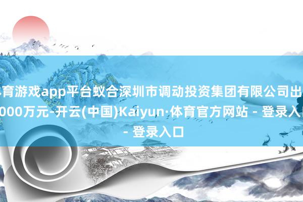 体育游戏app平台蚁合深圳市调动投资集团有限公司出资3000