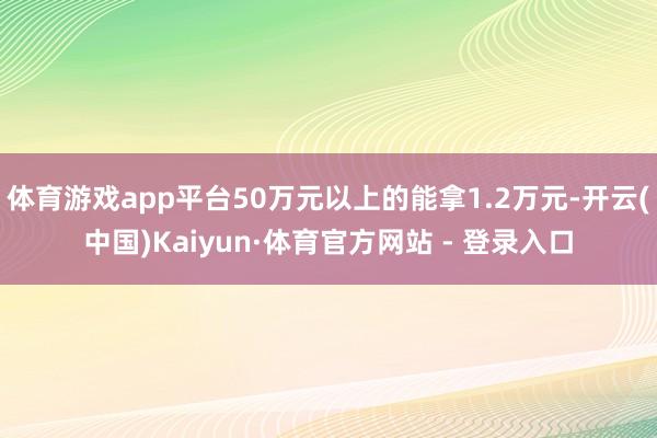 体育游戏app平台50万元以上的能拿1.2万元-开云(中国)