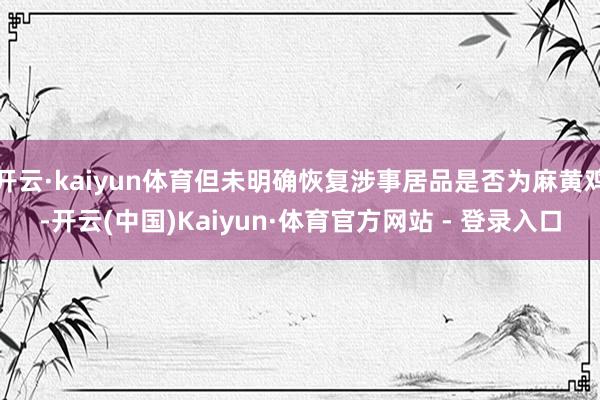 开云·kaiyun体育但未明确恢复涉事居品是否为麻黄鸡-开云