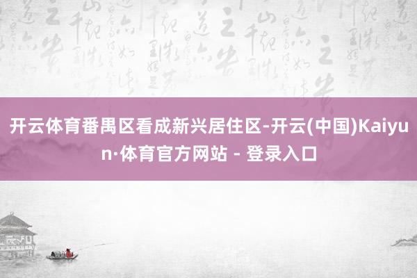 开云体育番禺区看成新兴居住区-开云(中国)Kaiyun·体育