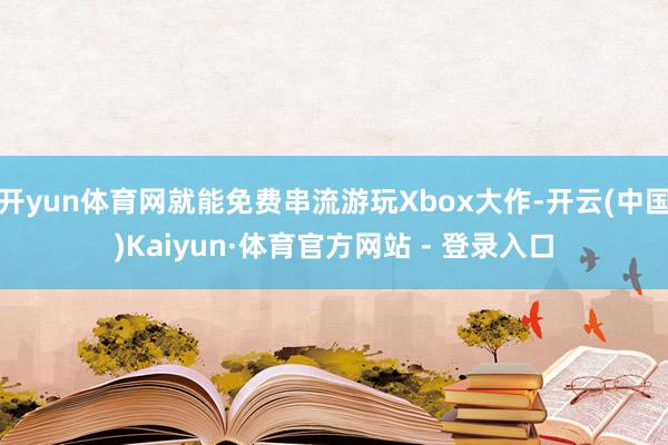 开yun体育网就能免费串流游玩Xbox大作-开云(中国)Ka