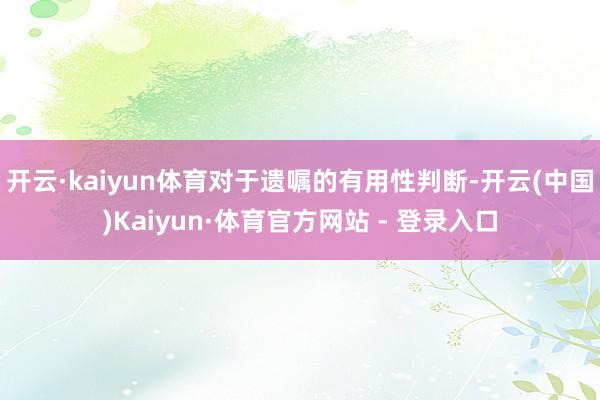 开云·kaiyun体育对于遗嘱的有用性判断-开云(中国)Ka