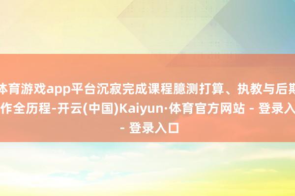 体育游戏app平台沉寂完成课程臆测打算、执教与后期制作全历程