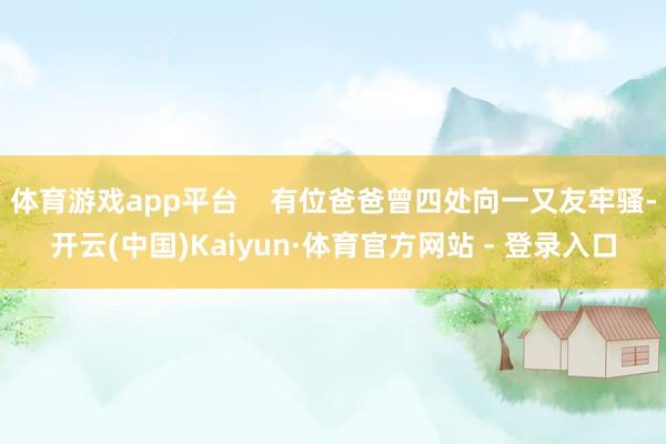 体育游戏app平台    有位爸爸曾四处向一又友牢骚-开云(