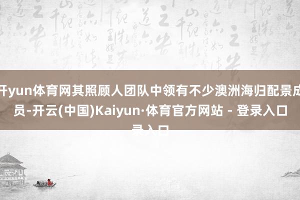 开yun体育网其照顾人团队中领有不少澳洲海归配景成员-开云(
