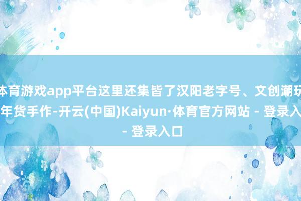 体育游戏app平台这里还集皆了汉阳老字号、文创潮玩、年货手作-开云(中国)Kaiyun·体育官方网站 - 登录入口