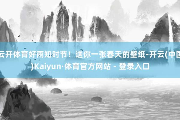 云开体育好雨知时节！送你一张春天的壁纸-开云(中国)Kaiyun·体育官方网站 - 登录入口