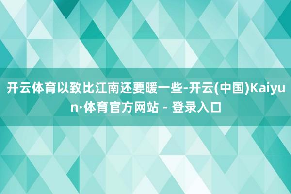 开云体育以致比江南还要暖一些-开云(中国)Kaiyun·体育