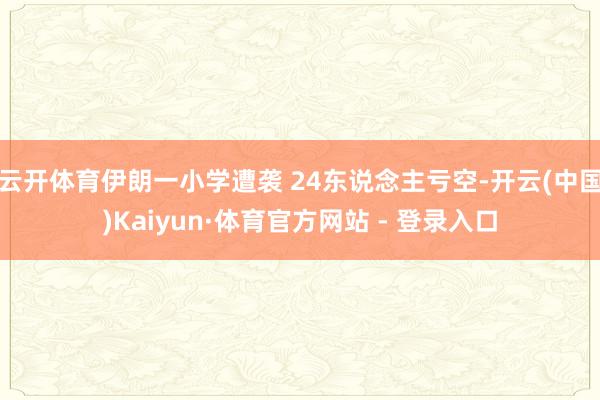 云开体育伊朗一小学遭袭 24东说念主亏空-开云(中国)Kai