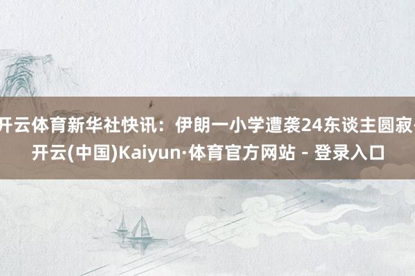 开云体育新华社快讯：伊朗一小学遭袭　24东谈主圆寂-开云(中