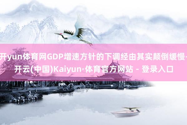 开yun体育网GDP增速方针的下调经由其实颠倒缓慢-开云(中